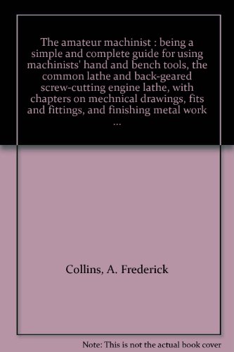 The amateur machinist : being a simple and complete guide for using machinists' hand and bench tools, the common lathe and back-geared screw-cutting engine lathe, with chapters on mechnical drawings, fits and fittings, and finishing metal work ...