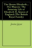 The Queen Elizabeth...Her Majesty: The Amazing Life of Elizabeth II, Queen of England (The British Royal Family Book 3)