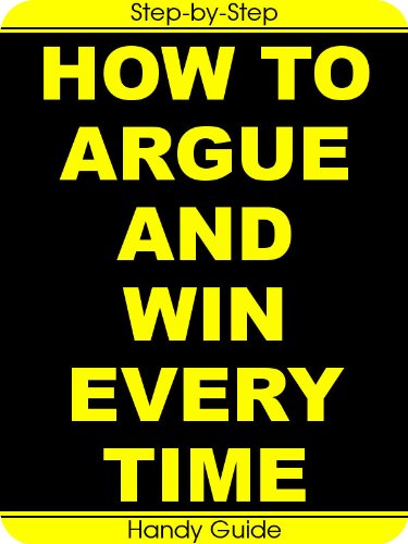 How To Argue And Win Every Time: Easy Step-by-Step To Win Arguments (And Keep Your Friends!)