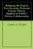 Bridging the Gap in Port Security; Network Centric Theory Applied to Public/Private Collaboration