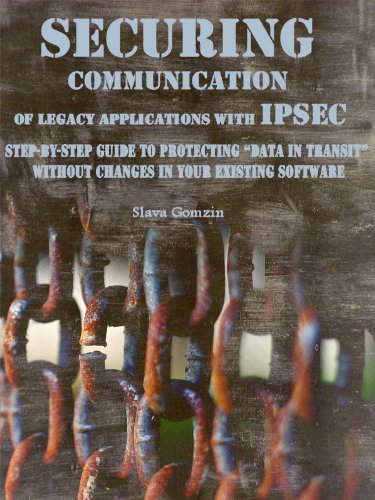 Securing Communication of Legacy Applications with IPSec: Step-by-Step Guide to Protecting "Data in Transit" without Changes in Your Existing Software (Application Security Series Book 1)
