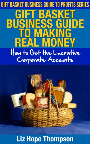 Gift Basket Business Guide to Making REAL Money: How to Get the Lucrative Corporate Accounts (Gift Basket Business Guide to Profits Series)