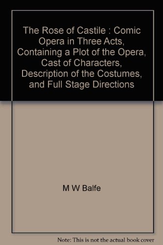 The Rose of Castile : Comic Opera in Three Acts, Containing a Plot of the Opera, Cast of Characters, Description of the Costumes, and Full Stage Directions