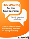 SMS Marketing For Small Businesses: How your small business can thrive with easy, affordable text message marketing!