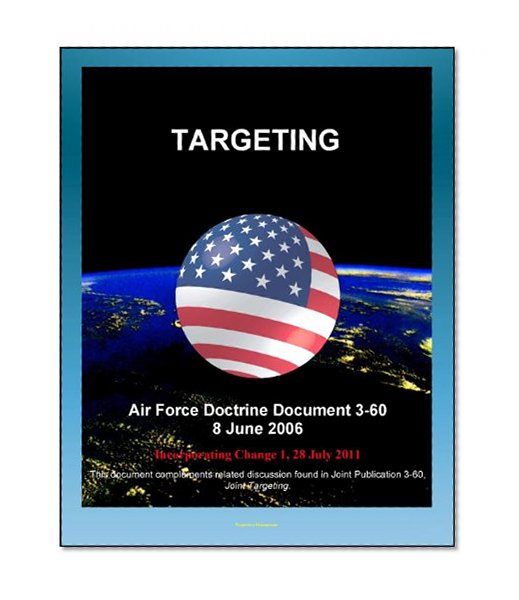 Air Force Doctrine Document 3-60: Targeting - Target Characteristics, Weaponeering, Mensuration, Collateral Damage, Tasking Cycle, Campaign Assessment, Effects-Based Operations (EBO)