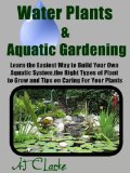 Water Plants & Aquatic Gardening "Learn the Easiest Way to Build Your Own Aquatic System, the Right Types of Plant to Grow and Tips on Caring For Your Plants"