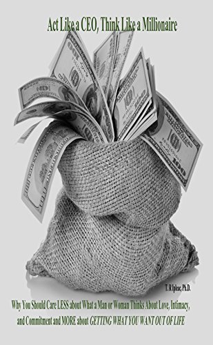 Act Like a CEO, Think Like a Millionaire: Why You Should Care LESS About What a Man or Woman Thinks About Love, Relationships, Intimacy and Commitment and MORE About GETTING WHAT YOU WANT OUT OF LIFE