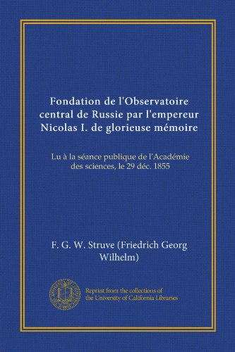 Fondation de l'Observatoire central de Russie par l'empereur Nicolas I. de glorieuse mÃ©moire (Vol-1): Lu Ã  la sÃ©ance publique de l'AcadÃ©mie des sciences, le 29 dÃ©c. 1855 (French Edition)