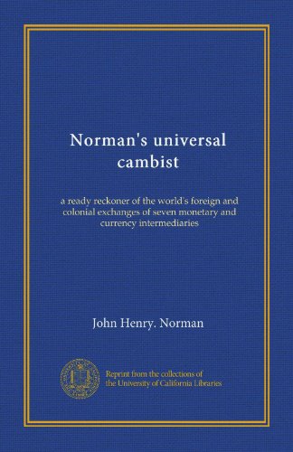 Norman's universal cambist (Vol-1): a ready reckoner of the world's foreign and colonial exchanges of seven monetary and currency intermediaries