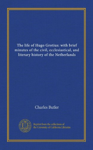 The life of Hugo Grotius: with brief minutes of the civil, ecclesiastical, and literary history of the Netherlands (Vol-1)