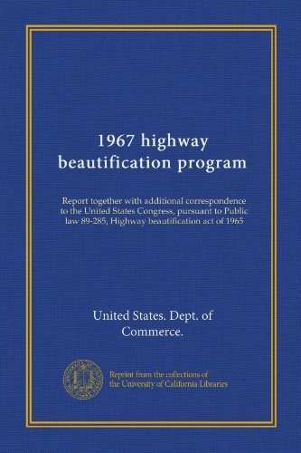 1967 highway beautification program (Vol-1): Report together with additional correspondence to the United States Congress, pursuant to Public law 89-285, Highway beautification act of 1965