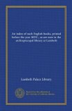 An index of such English books, printed before the year MDC., as are now in the archiepiscopal library at Lambeth (Vol-1)
