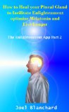 How to Heal your Pineal Gland to facilitate Enlightenment optimize Melatonin and Live Longer (The Enlightenment App Book 2)