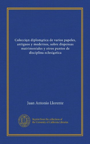 Coleccion diplomatica de varios papeles, antiguos y modernos, sobre dispensas matrimoniales y otros puntos de disciplina eclesiastica (Vol-1) (Spanish Edition)