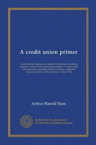 A credit union primer (Vol-1): an elementary treatise on cooperative banking, containing questions and answers concerning methods of organization and ... by-laws and the credit union law of New York