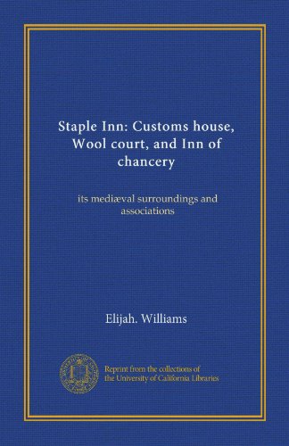 Staple Inn: Customs house, Wool court, and Inn of chancery (Vol-1): its mediÃ¦val surroundings and associations