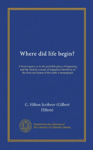Where did life begin? (Vol-1): A brief enquiry as to the probable place of beginning and the natural courses of migration therefrom of the flora and fauna of the earth; a monograph