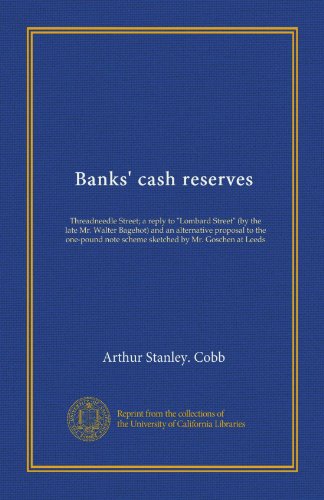 Banks' cash reserves (Vol-1): Threadneedle Street; a reply to "Lombard Street" (by the late Mr. Walter Bagehot) and an alternative proposal to the ... note scheme sketched by Mr. Goschen at Leeds