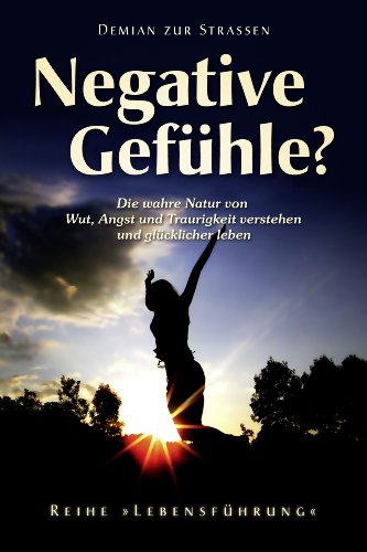 Negative GefÃ¼hle? Die wahre Natur von Wut, Angst und Traurigkeit verstehen und glÃ¼cklicher leben (Reihe "LebensfÃ¼hrung" 1) (German Edition)