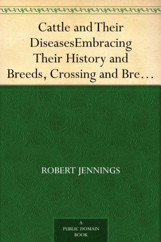 Cattle and Their Diseases Embracing Their History and Breeds, Crossing and Breeding, And Feeding and Management; With the Diseases to which They are Subject, ... And The Remedies Best Adapted to their Cure
