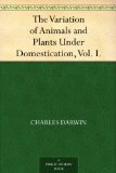 The Variation of Animals and Plants Under Domestication, Vol. I.