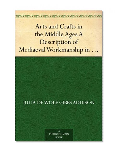 Arts and Crafts in the Middle Ages A Description of Mediaeval Workmanship in Several of the Departments of Applied Art, Together with Some Account of Special Artisans in the Early Renaissance