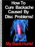 How To Cure Backache Caused By Disc Problems! (My Back Hurts Book 2)