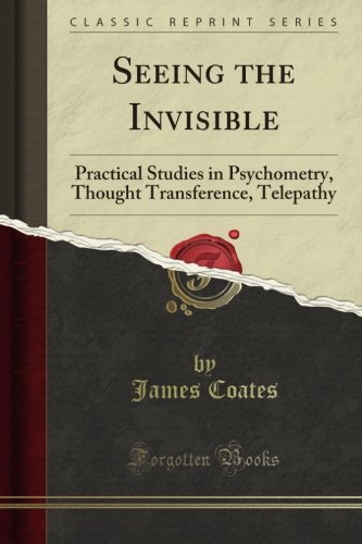 Seeing the Invisible: Practical Studies in Psychometry, Thought Transference, Telepathy (Classic Reprint)