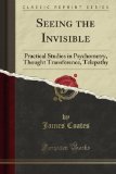 Seeing the Invisible: Practical Studies in Psychometry, Thought Transference, Telepathy (Classic Reprint)