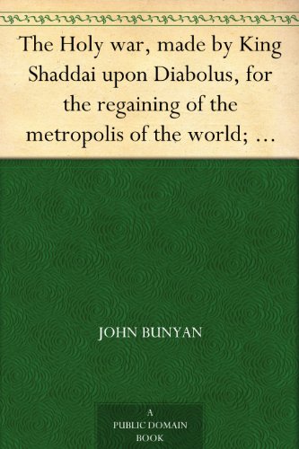 The Holy war, made by King Shaddai upon Diabolus, for the regaining of the metropolis of the world; or, the losing and taking again of the town of Mansoul