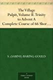 The Village Pulpit, Volume II. Trinity to Advent A Complete Course of 66 Short Sermons, or Full Sermon Outlines for Each Sunday, and Some Chief Holy Days of the Christian Year