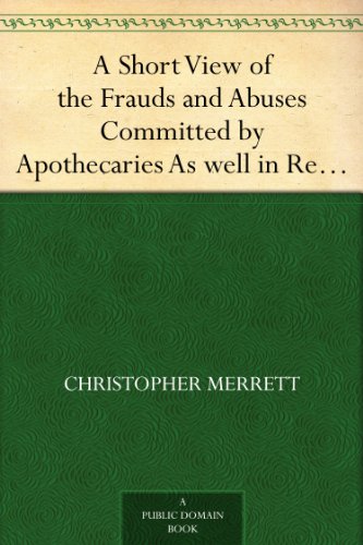 A Short View of the Frauds and Abuses Committed by Apothecaries As well in Relation to Patients, as Physicians: And Of the only Remedy thereof by Physicians making their own Medicines.