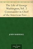The Life of George Washington, Vol. 2 Commander in Chief of the American Forces During the War which Established the Independence of his Country and First President of the United States