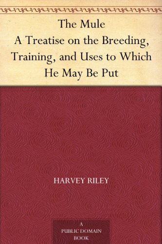 The Mule A Treatise on the Breeding, Training, and Uses to Which He May Be Put