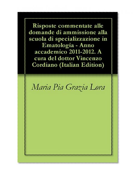 Risposte commentate alle domande di ammissione alla scuola di specializzazione in Ematologia - Anno accademico 2011-2012. A cura del dottor Vincenzo Cordiano (Italian Edition)
