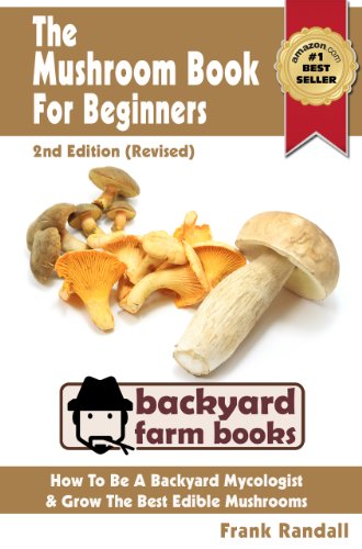 The Mushroom Book For Beginners: 2nd Edition (Revised) : A Mycology Starter or How To Be A Backyard Mushroom Farmer And Grow The Best Edible Mushrooms At Home (Backyard Farm Books 3)
