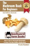The Mushroom Book For Beginners: 2nd Edition (Revised) : A Mycology Starter or How To Be A Backyard Mushroom Farmer And Grow The Best Edible Mushrooms At Home (Backyard Farm Books 3)