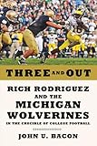 Three and Out: Rich Rodriguez and the Michigan Wolverines in the Crucible of College Football
