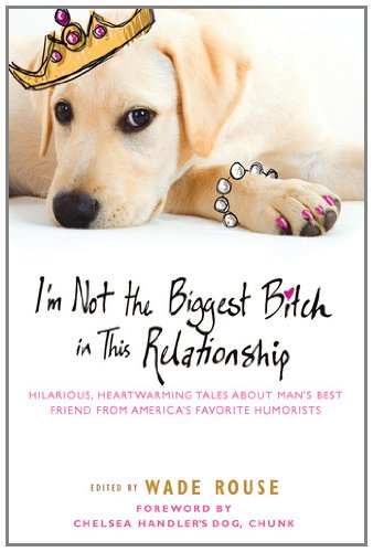 I'm Not the Biggest Bitch in This Relationship: Hilarious, Heartwarming Tales About Man's Best Friend from America's Favorite Humorists
