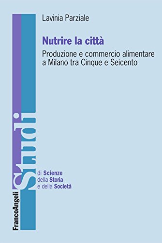 Nutrire la cittÃ . Produzione e commercio alimentare a Milano tra Cinque e Seicento (Studi di scienze della storia e della soc) (Italian Edition)