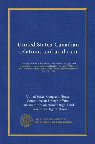 United States-Canadian relations and acid rain: hearing before the Subcommittee on Human Rights and International Organizations and on Iter-American ... House of Representatives, May 20, 1981