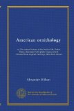 American ornithology: or, The natural history of the birds of the United States. Illustrated with plates engraved and coloured from original drawings taken from nature