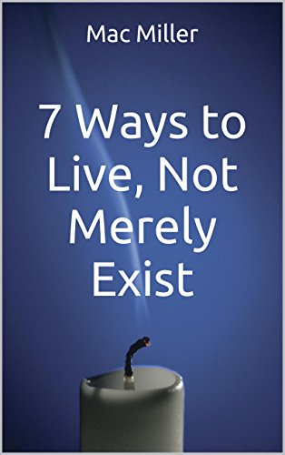 7 Ways to Live, Not Merely Exist: How to Live a Life that Matters
