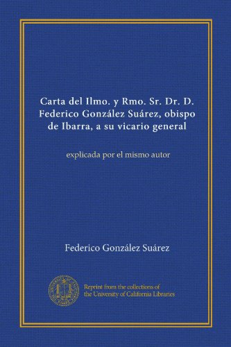 Carta del Ilmo. y Rmo. Sr. Dr. D. Federico GonzÃ¡lez SuÃ¡rez, obispo de Ibarra, a su vicario general: explicada por el mismo autor (Spanish Edition)