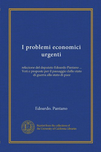 I problemi economici urgenti: relazione del deputato Edoardo Pantano ... Voti e proposte per il passaggio dallo stato di guerra allo stato di pace (Italian Edition)