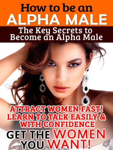 How To Be An Alpha Male: Attract Women Fast, Learn To Talk Easily & With Confidence - Get The Women You Want!