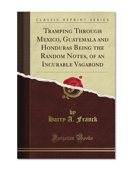 Tramping Through Mexico, Guatemala and Honduras Being the Random Notes, of an Incurable Vagabond (Classic Reprint)