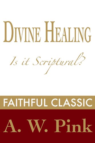 Divine Healing: Is It Scriptural? (Arthur Pink Collection Book 7)