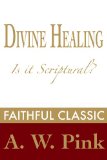 Divine Healing: Is It Scriptural? (Arthur Pink Collection Book 7)