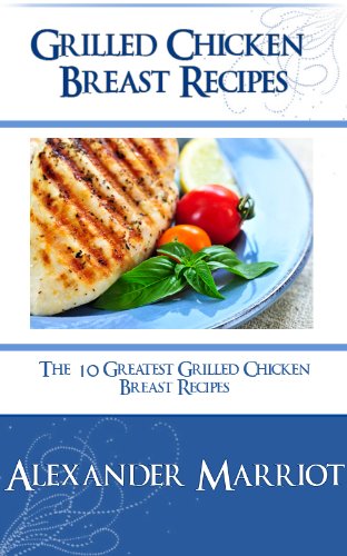 Grilled Chicken Breast Recipes: The 10 Greatest Grilled Chicken Breast Recipes